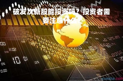 破发次新股能投资吗？投资者需要注意什么？