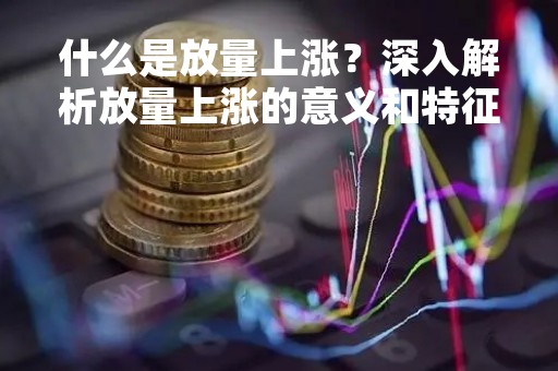 什么是放量上涨?深入解析放量上涨的意义和特征 什么是放量上涨?深入解析放量上涨的意义和特征