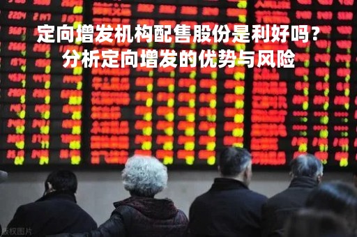 定向增发机构配售股份是利好吗？分析定向增发的优势与风险