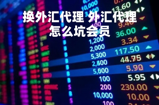 换外汇代理 外汇代理怎么坑会员