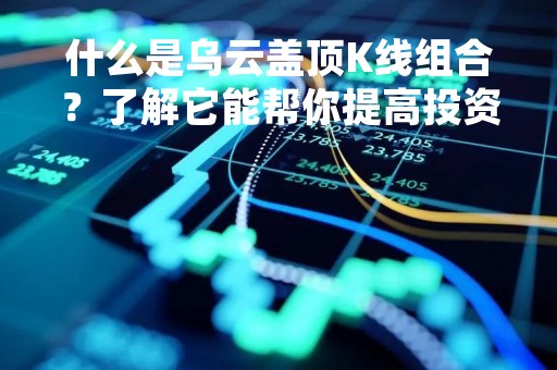 什么是乌云盖顶K线组合？了解它能帮你提高投资收益率