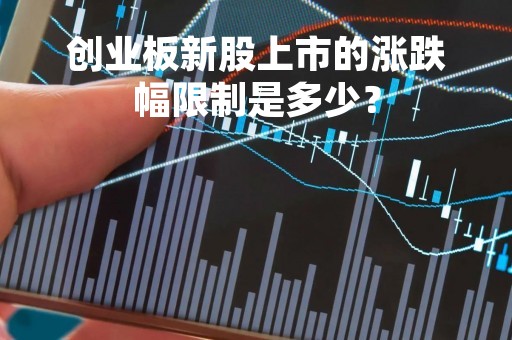 创业板新股上市的涨跌幅限制是多少？