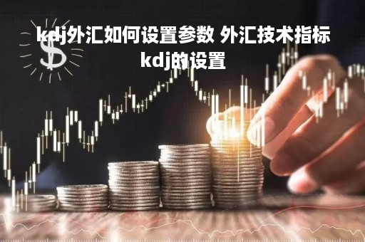 kdj外汇如何设置参数 外汇技术指标kdj的设置