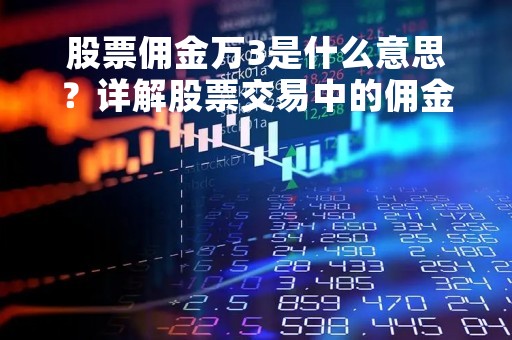 股票佣金万3是什么意思？详解股票交易中的佣金费用