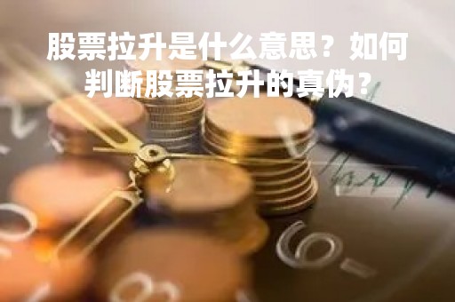 股票拉升是什么意思？如何判断股票拉升的真伪？