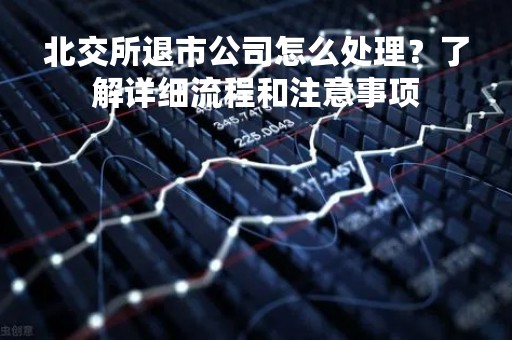 北交所退市公司怎么处理?了解详细流程和注意事项