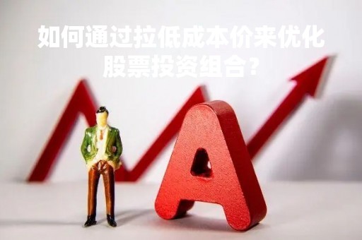 如何通过拉低成本价来优化股票投资组合？