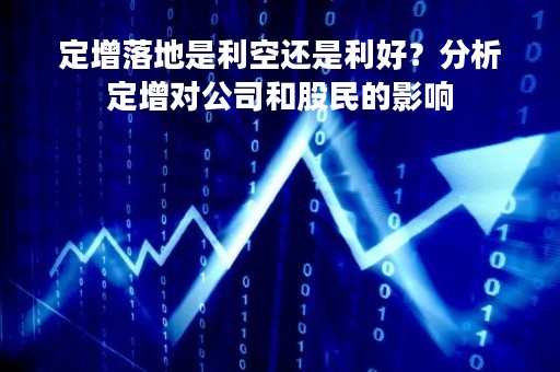 定增落地是利空还是利好？分析定增对公司和股民的影响