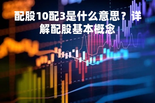 配股10配3是什么意思？详解配股基本概念