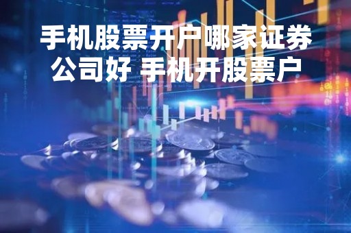 手机股票开户哪家证券公司好 手机开股票户,哪个软件比较好