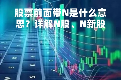 股票前面带N是什么意思？详解N股、N新股、N次新股