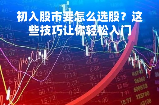 初入股市要怎么选股？这些技巧让你轻松入门