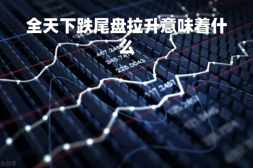 全天下跌尾盘拉升意味着什么