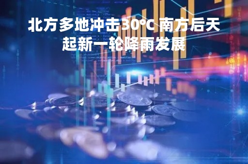 北方多地冲击30℃ 南方后天起新一轮降雨发展