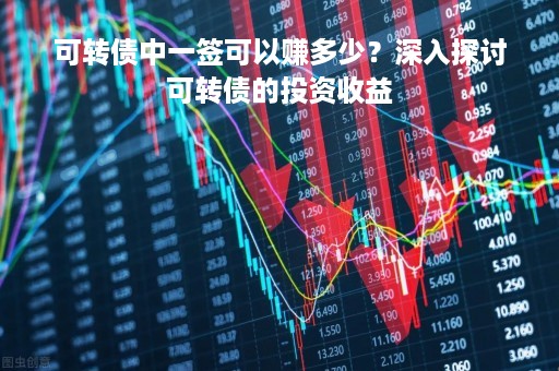 可转债中一签可以赚多少？深入探讨可转债的投资收益