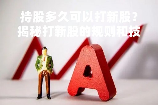持股多久可以打新股？揭秘打新股的规则和技巧