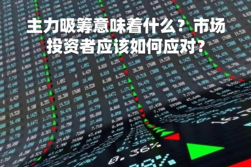 主力吸筹意味着什么？市场投资者应该如何应对？