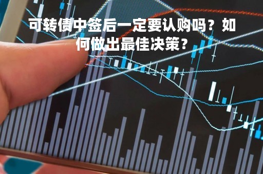 可转债中签后一定要认购吗？如何做出最佳决策？