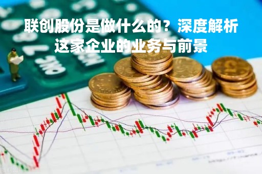 联创股份是做什么的？深度解析这家企业的业务与前景