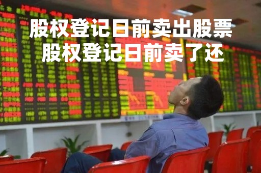 股权登记日前卖出股票 股权登记日前卖了还能分红吗