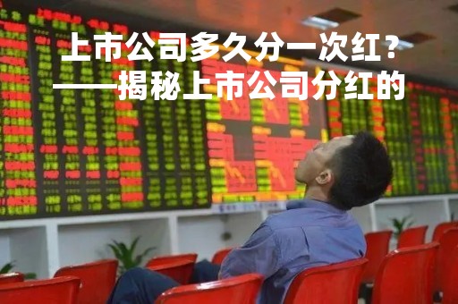 上市公司多久分一次红？——揭秘上市公司分红的规律和影响因素