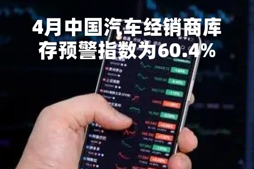 4月中国汽车经销商库存预警指数为60.4%