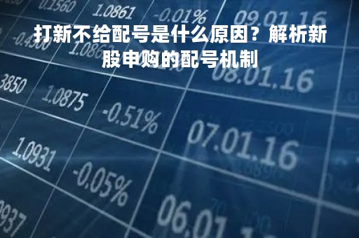 打新不给配号是什么原因？解析新股申购的配号机制