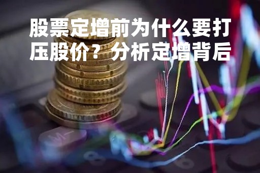 股票定增前为什么要打压股价？分析定增背后的逻辑