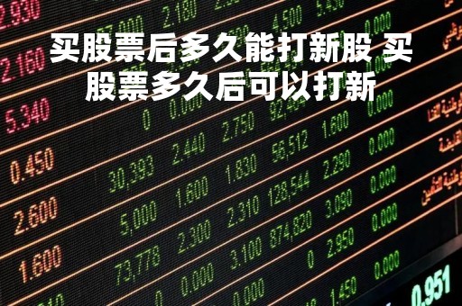 买股票后多久能打新股 买股票多久后可以打新