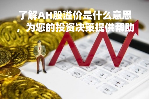 了解AH股溢价是什么意思，为您的投资决策提供帮助