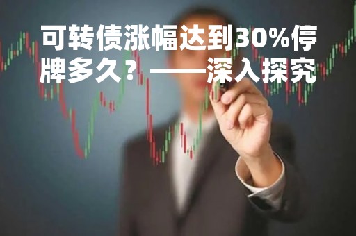 可转债涨幅达到30%停牌多久？——深入探究可转债停牌的原因与影响