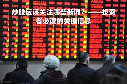 炒股应该关注哪些新闻？——投资者必读的关键信息