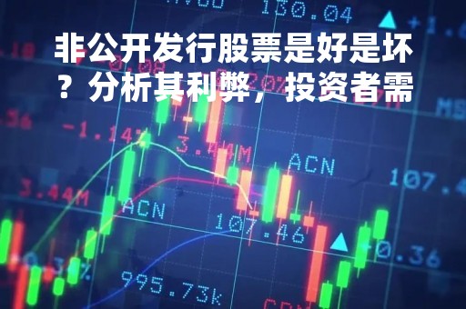 非公开发行股票是好是坏？分析其利弊，投资者需谨慎决策