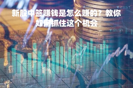 新股中签赚钱是怎么赚的？教你如何抓住这个机会