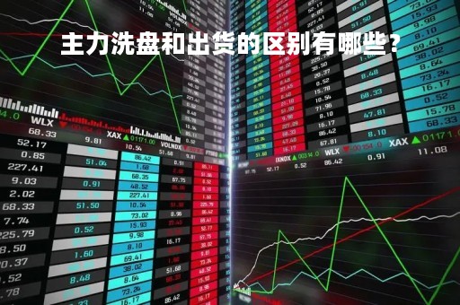 主力洗盘和出货的区别有哪些？