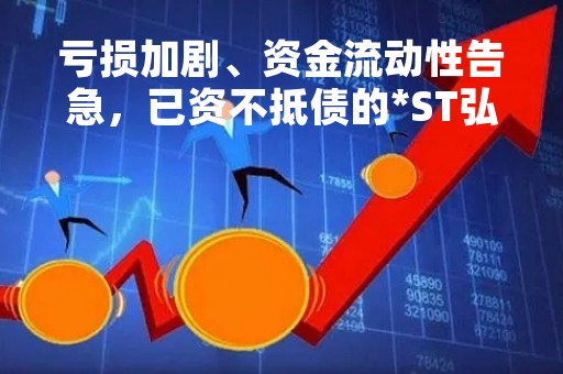 亏损加剧、资金流动性告急，已资不抵债的*ST弘高危机重重