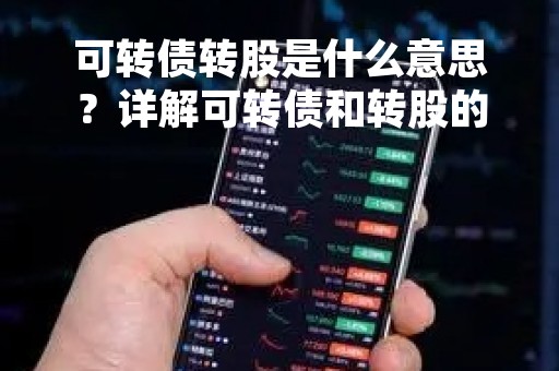 可转债转股是什么意思？详解可转债和转股的概念、特点和投资风险