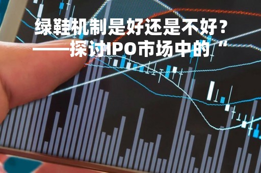 绿鞋机制是好还是不好？——探讨IPO市场中的“双刃剑”