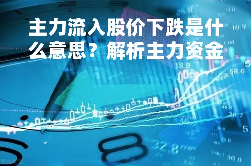 主力流入股价下跌是什么意思？解析主力资金流向与股价走势的关系