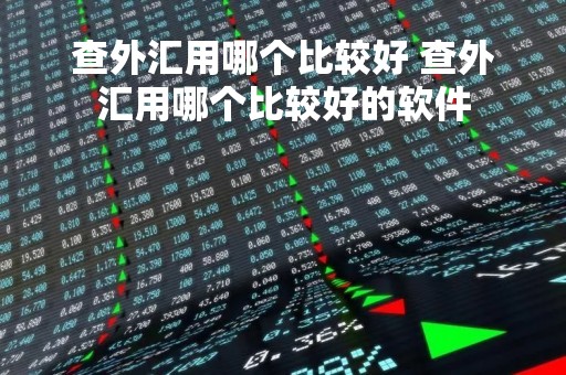 查外汇用哪个比较好 查外汇用哪个比较好的软件