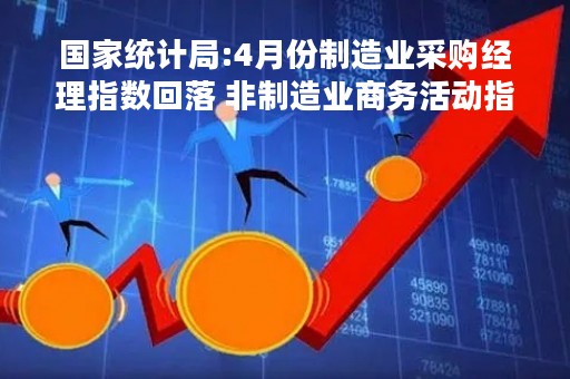 国家统计局:4月份制造业采购经理指数回落 非制造业商务活动指数继续较快扩张