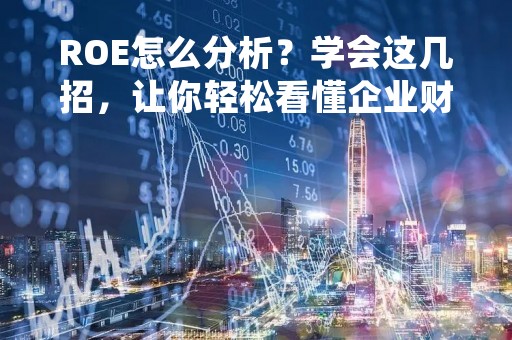 ROE怎么分析？学会这几招，让你轻松看懂企业财务报表
