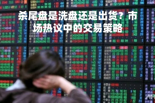杀尾盘是洗盘还是出货？市场热议中的交易策略