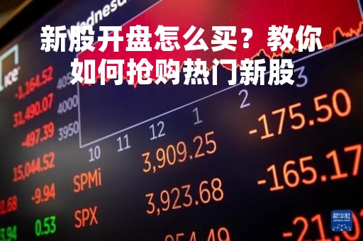 新股开盘怎么买？教你如何抢购热门新股