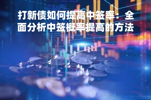 打新债如何提高中签率：全面分析中签概率提高的方法