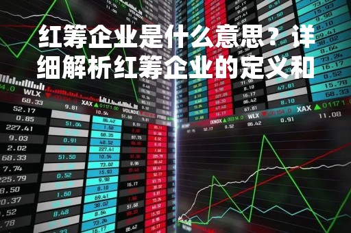 红筹企业是什么意思？详细解析红筹企业的定义和特点