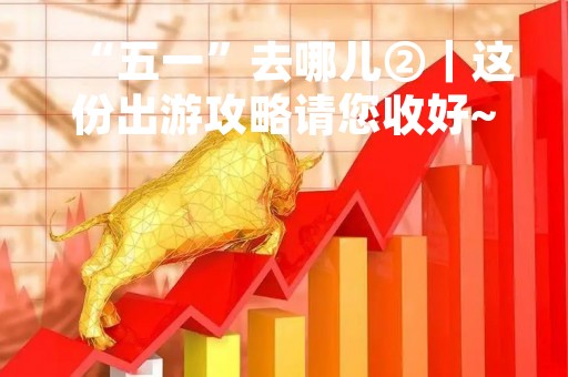 “五一”去哪儿②|这份出游攻略请您收好~ “五一”去哪儿②|这份出游攻略请您收好~