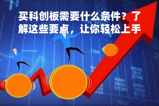 买科创板需要什么条件？了解这些要点，让你轻松上手科创板