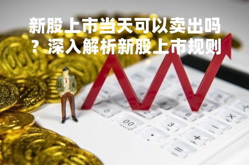 新股上市当天可以卖出吗？深入解析新股上市规则