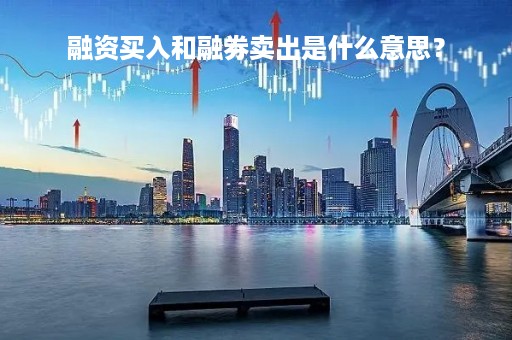 融资买入和融券卖出是什么意思？